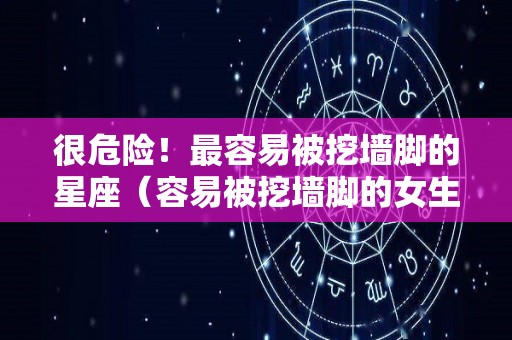 很危险！最容易被挖墙脚的星座（容易被挖墙脚的女生）