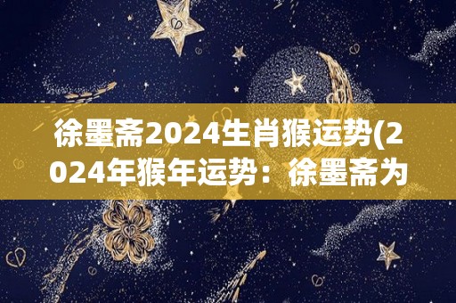 徐墨斋2024生肖猴运势(2024年猴年运势：徐墨斋为您解读)