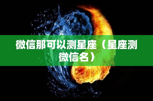 微信那可以测星座（星座测微信名）