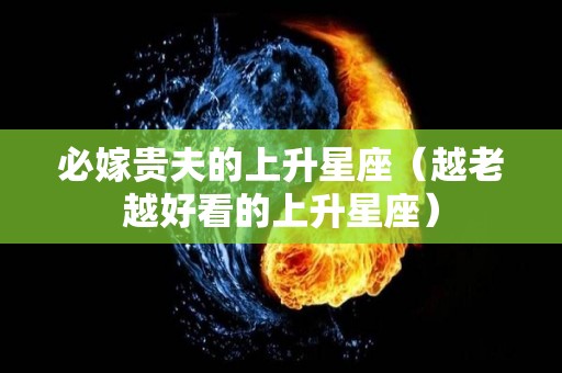 必嫁贵夫的上升星座（越老越好看的上升星座）