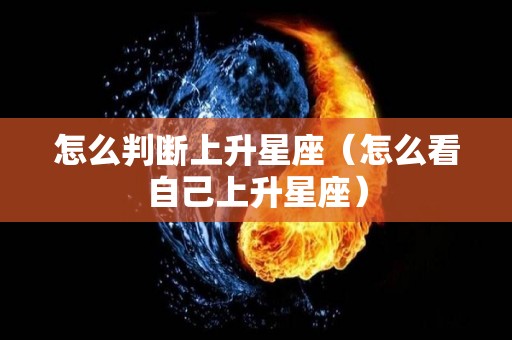 怎么判断上升星座（怎么看自己上升星座）