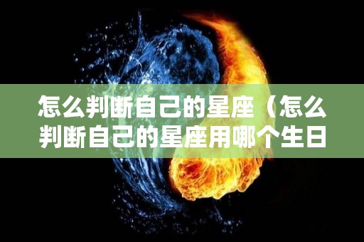 怎么判断自己的星座（怎么判断自己的星座用哪个生日）