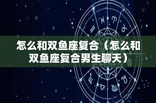 怎么和双鱼座复合（怎么和双鱼座复合男生聊天）