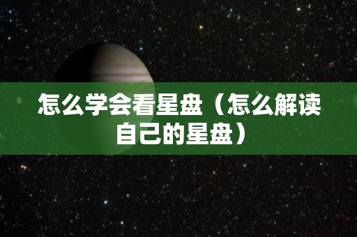 怎么学会看星盘（怎么解读自己的星盘）