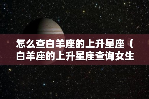 怎么查白羊座的上升星座（白羊座的上升星座查询女生）