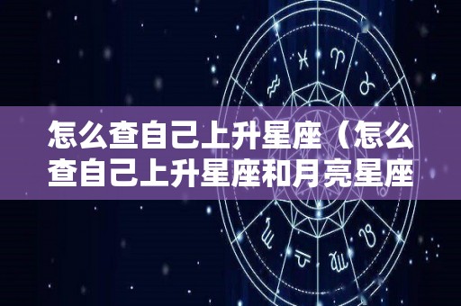 怎么查自己上升星座（怎么查自己上升星座和月亮星座）