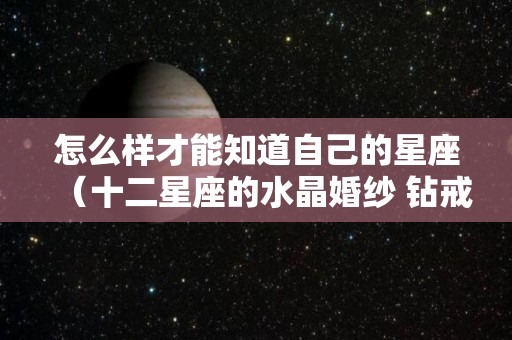 怎么样才能知道自己的星座（十二星座的水晶婚纱 钻戒）