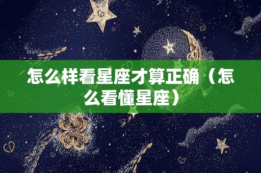 怎么样看星座才算正确（怎么看懂星座）