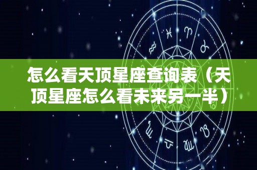 怎么看天顶星座查询表（天顶星座怎么看未来另一半）