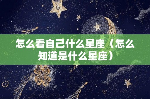 怎么看自己什么星座（怎么知道是什么星座）