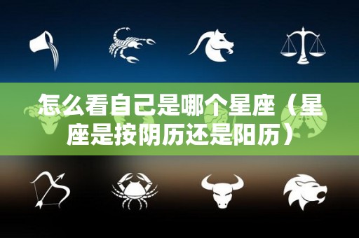 怎么看自己是哪个星座（星座是按阴历还是阳历）