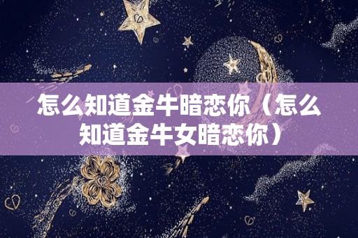 怎么知道金牛暗恋你（怎么知道金牛女暗恋你）