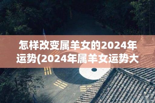 怎样改变属羊女的2024年运势(2024年属羊女运势大好，贵人相助招财进宝)