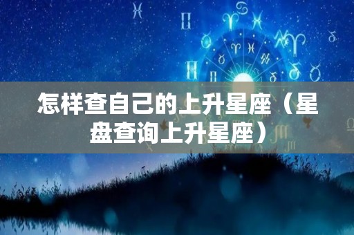 怎样查自己的上升星座（星盘查询上升星座）