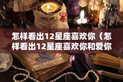 怎样看出12星座喜欢你（怎样看出12星座喜欢你和爱你）