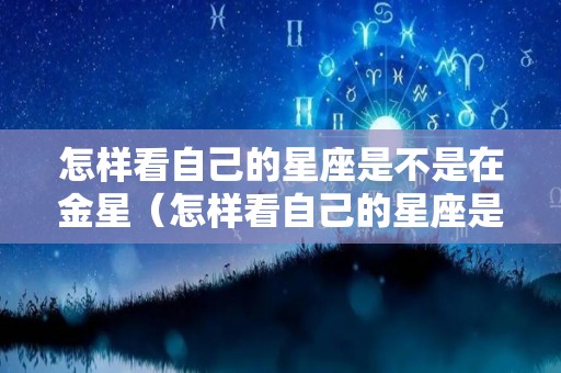 怎样看自己的星座是不是在金星（怎样看自己的星座是不是金星掌管）