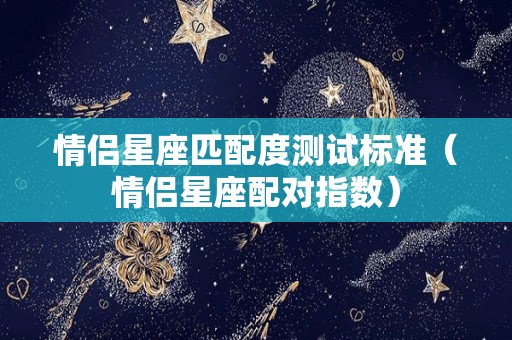 情侣星座匹配度测试标准（情侣星座配对指数）