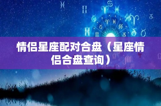 情侣星座配对合盘（星座情侣合盘查询）