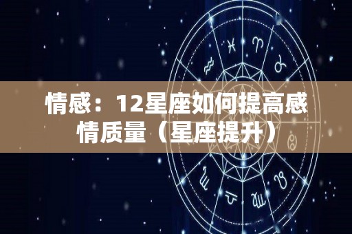 情感：12星座如何提高感情质量（星座提升）