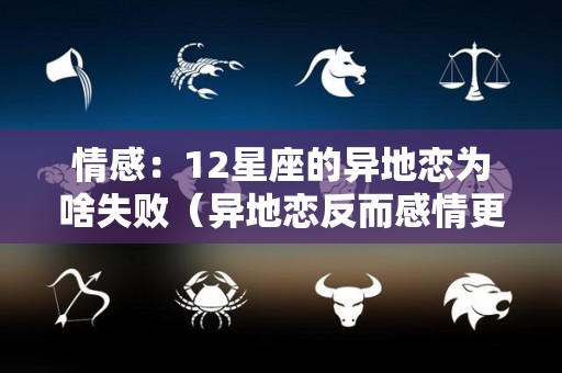 情感：12星座的异地恋为啥失败（异地恋反而感情更好的星座配对）