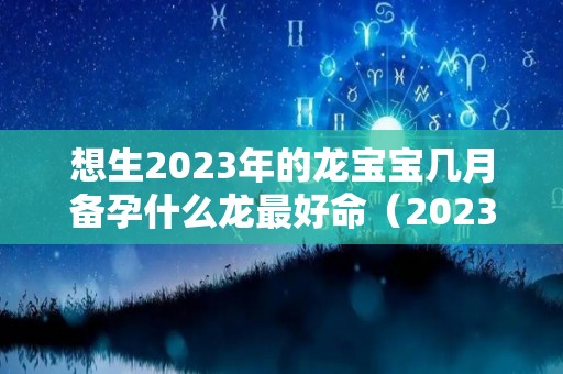 想生2023年的龙宝宝几月备孕什么龙最好命（2023年生龙怀孕最佳时间表）