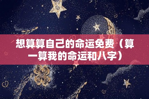 想算算自己的命运免费（算一算我的命运和八字）