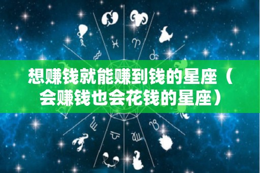 想赚钱就能赚到钱的星座（会赚钱也会花钱的星座）