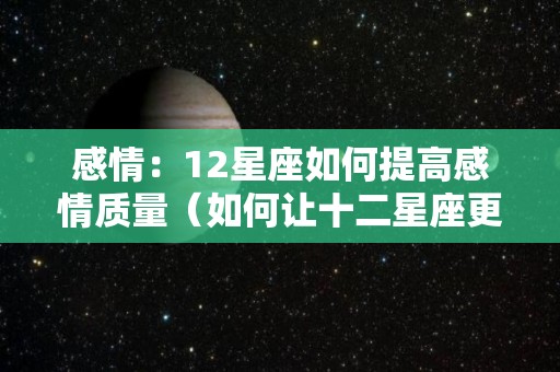 感情：12星座如何提高感情质量（如何让十二星座更爱你）