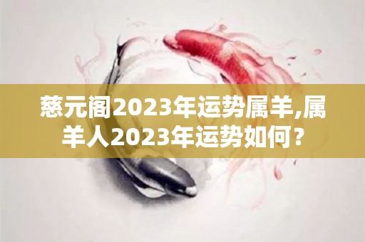 慈元阁2023年运势属羊,属羊人2023年运势如何？