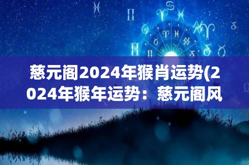 慈元阁2024年猴肖运势(2024年猴年运势：慈元阁风水大师预测)