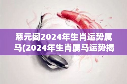 慈元阁2024年生肖运势属马(2024年生肖属马运势揭晓：慈元阁详细解读)