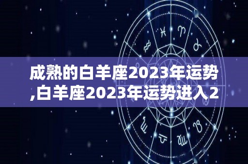 成熟的白羊座2023年运势,白羊座2023年运势进入2023年，单身人士需谨慎一些