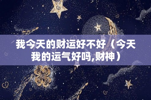 我今天的财运好不好（今天我的运气好吗,财神）