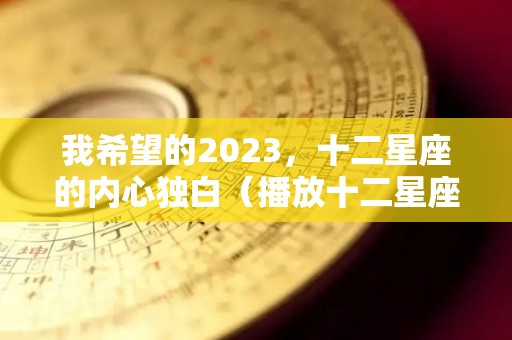 我希望的2023，十二星座的内心独白（播放十二星座未来会长什么样）