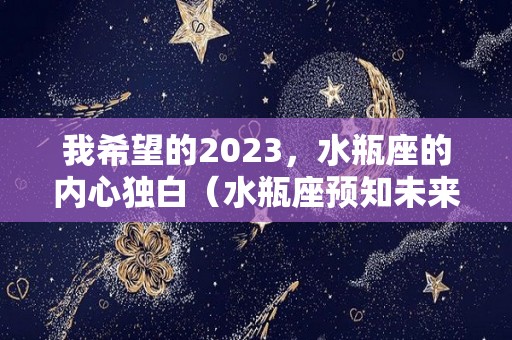 我希望的2023，水瓶座的内心独白（水瓶座预知未来）