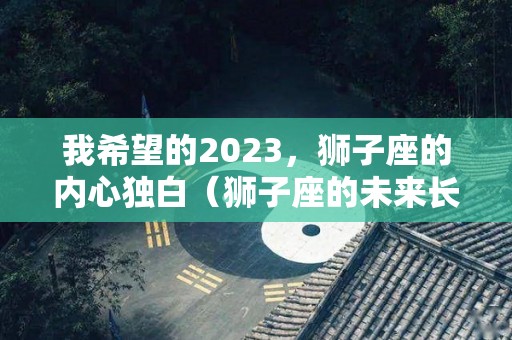 我希望的2023，狮子座的内心独白（狮子座的未来长啥样）