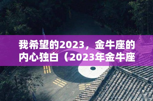 我希望的2023，金牛座的内心独白（2023年金牛座）