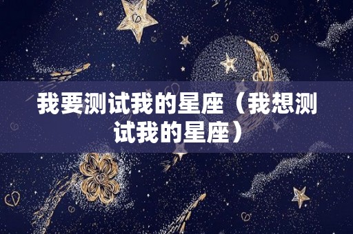 我要测试我的星座（我想测试我的星座）