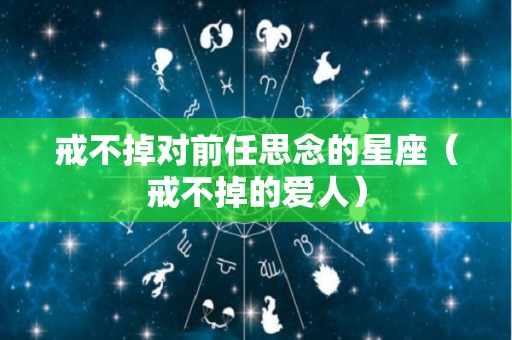 戒不掉对前任思念的星座（戒不掉的爱人）