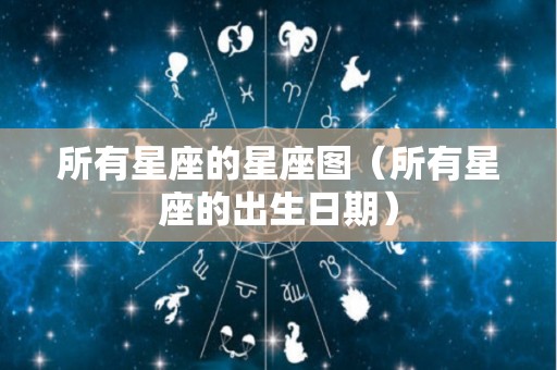 所有星座的星座图（所有星座的出生日期）