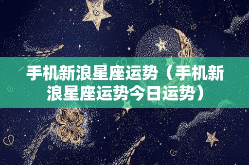 手机新浪星座运势（手机新浪星座运势今日运势）