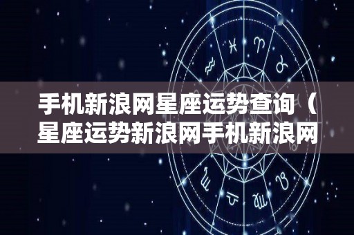 手机新浪网星座运势查询（星座运势新浪网手机新浪网2020）