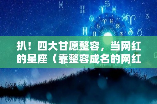 扒！四大甘愿整容，当网红的星座（靠整容成名的网红）