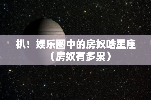 扒！娱乐圈中的房奴啥星座（房奴有多累）