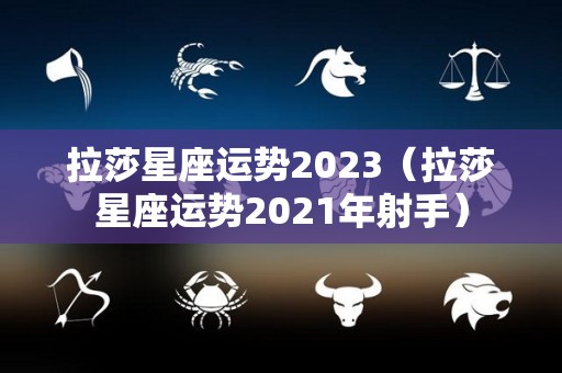 拉莎星座运势2023（拉莎星座运势2021年射手）