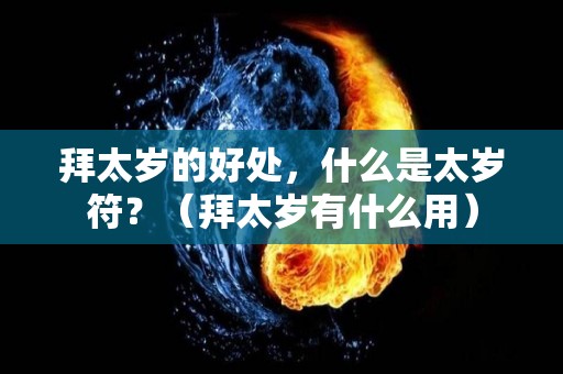 拜太岁的好处，什么是太岁符？（拜太岁有什么用）