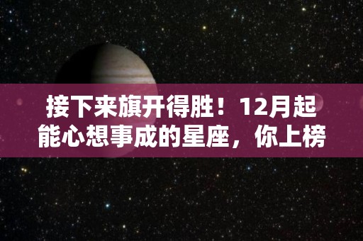 接下来旗开得胜！12月起能心想事成的星座，你上榜了吗？（十二月底的星座）