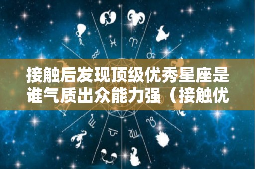 接触后发现顶级优秀星座是谁气质出众能力强（接触优秀的人就会更优秀例子）