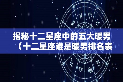 揭秘十二星座中的五大暖男（十二星座谁是暖男排名表）