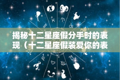 揭秘十二星座假分手时的表现（十二星座假装爱你的表现）